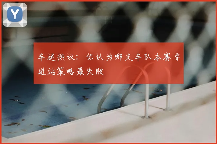 车迷热议：你认为哪支车队本赛季进站策略最失败