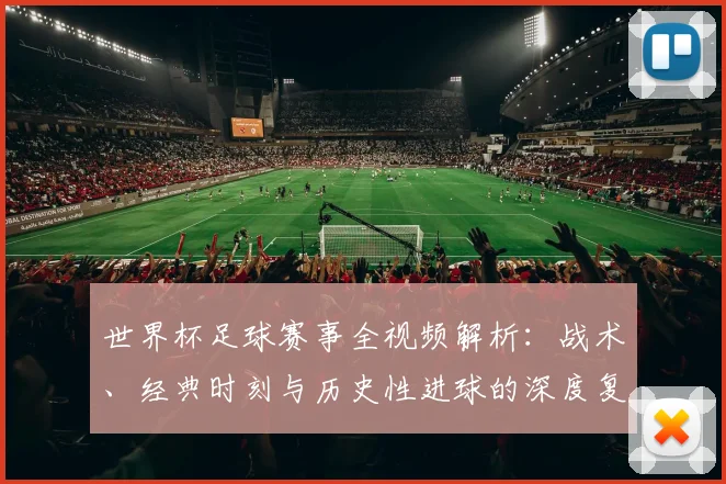 世界杯足球赛事全视频解析:战术、经典时刻与历史性进球的深度复盘