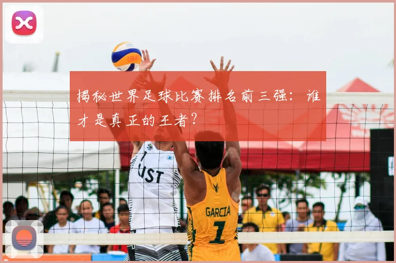 揭秘世界足球比赛排名前三强:谁才是真正的王者?