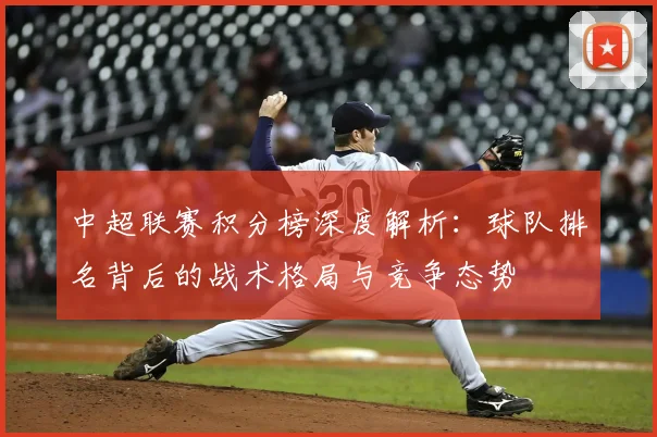 中超联赛积分榜深度解析：球队排名背后的战术格局与竞争态势