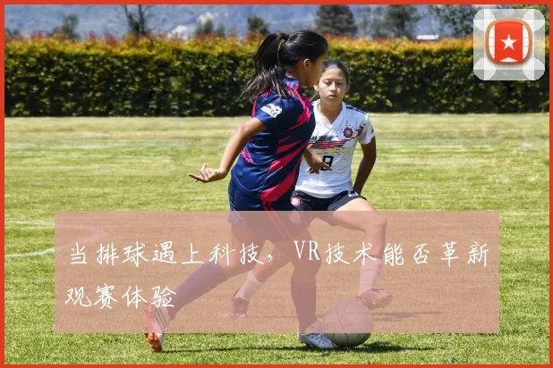 当排球遇上科技，VR技术能否革新观赛体验