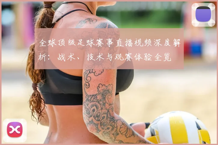 全球顶级足球赛事直播视频深度解析:战术、技术与观赛体验全览