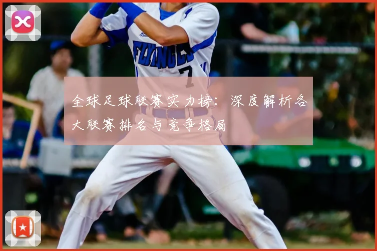 全球足球联赛实力榜：深度解析各大联赛排名与竞争格局