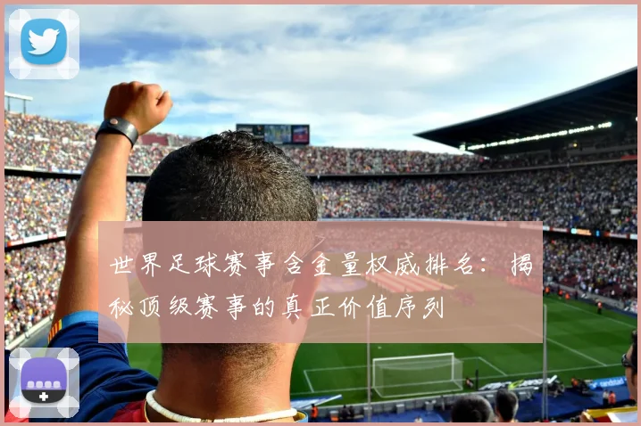 世界足球赛事含金量权威排名:揭秘顶级赛事的真正价值序列