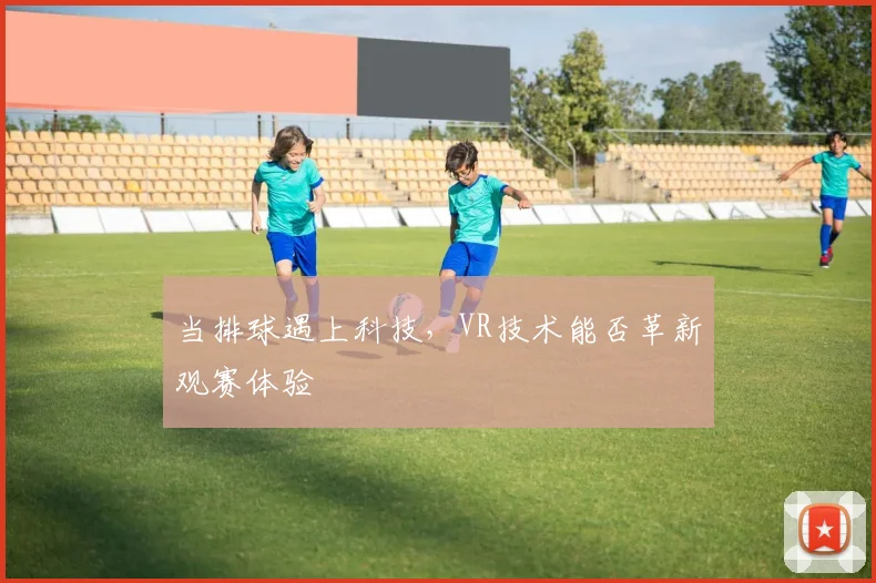 当排球遇上科技，VR技术能否革新观赛体验