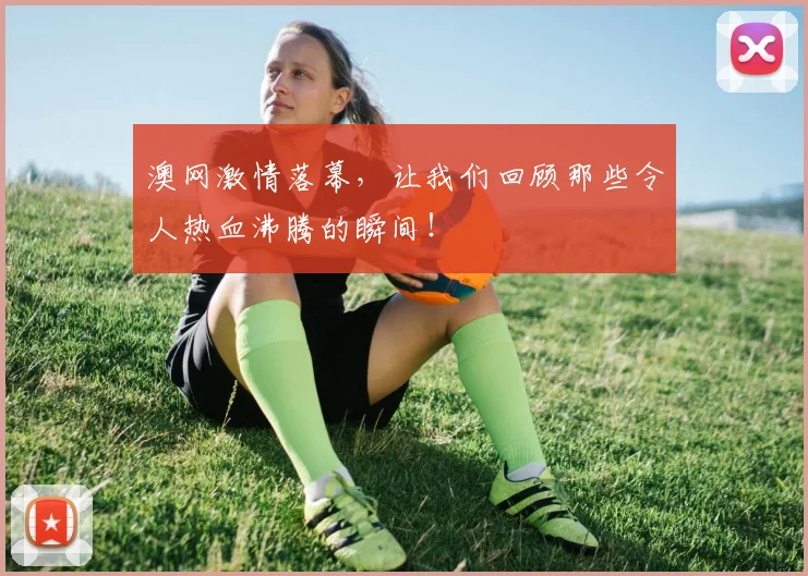 澳网激情落幕，让我们回顾那些令人热血沸腾的瞬间！