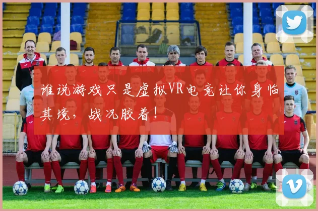 谁说游戏只是虚拟VR电竞让你身临其境,战况胶着!
