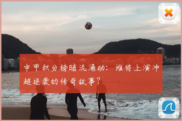 中甲积分榜暗流涌动:谁将上演冲超逆袭的传奇故事?
