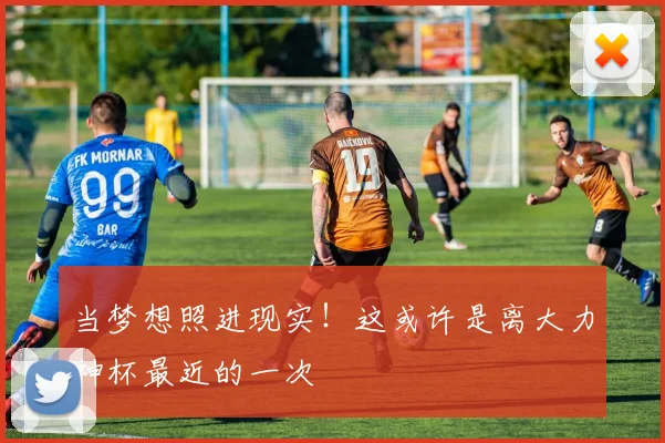 当梦想照进现实！这或许是离大力神杯最近的一次