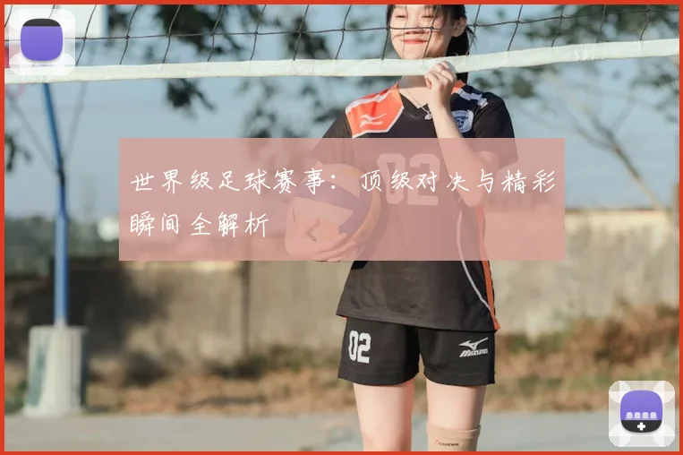 世界级足球赛事:顶级对决与精彩瞬间全解析