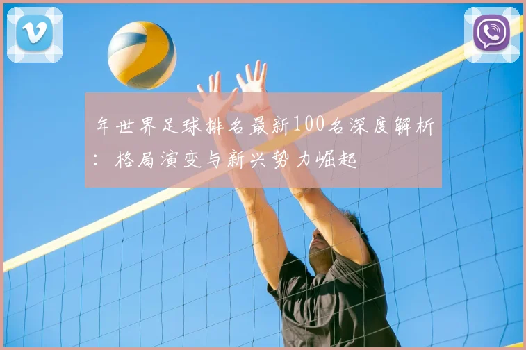 年世界足球排名最新100名深度解析：格局演变与新兴势力崛起