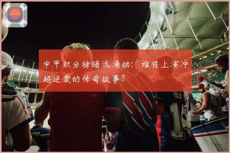 中甲积分榜暗流涌动:谁将上演冲超逆袭的传奇故事?